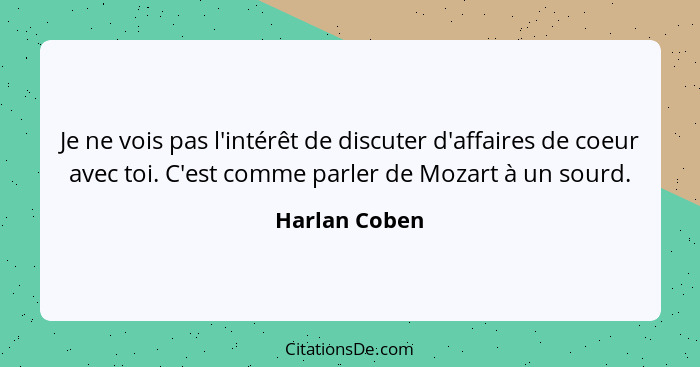 Je ne vois pas l'intérêt de discuter d'affaires de coeur avec toi. C'est comme parler de Mozart à un sourd.... - Harlan Coben