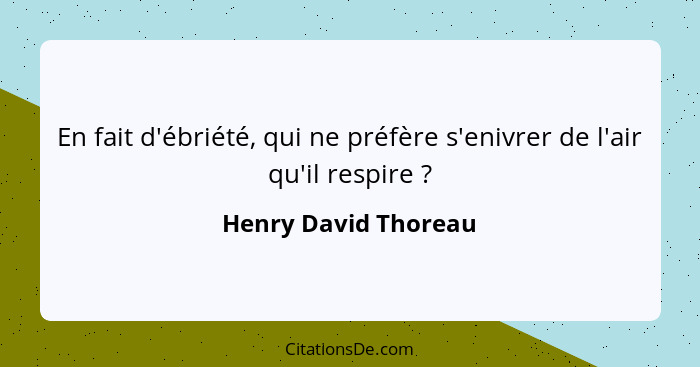 En fait d'ébriété, qui ne préfère s'enivrer de l'air qu'il respire ?... - Henry David Thoreau