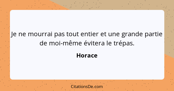 Je ne mourrai pas tout entier et une grande partie de moi-même évitera le trépas.... - Horace