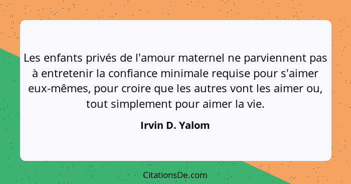 Les enfants privés de l'amour maternel ne parviennent pas à entretenir la confiance minimale requise pour s'aimer eux-mêmes, pour cro... - Irvin D. Yalom