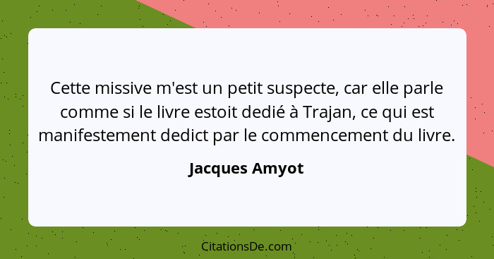 Cette missive m'est un petit suspecte, car elle parle comme si le livre estoit dedié à Trajan, ce qui est manifestement dedict par le... - Jacques Amyot