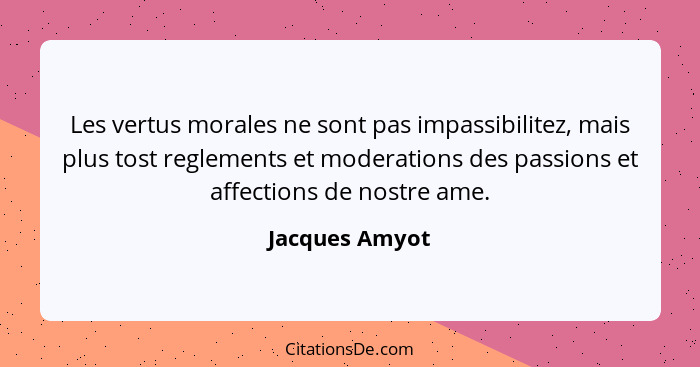 Les vertus morales ne sont pas impassibilitez, mais plus tost reglements et moderations des passions et affections de nostre ame.... - Jacques Amyot