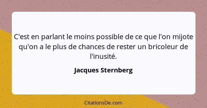 C'est en parlant le moins possible de ce que l'on mijote qu'on a le plus de chances de rester un bricoleur de l'inusité.... - Jacques Sternberg