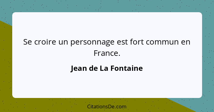 Se croire un personnage est fort commun en France.... - Jean de La Fontaine