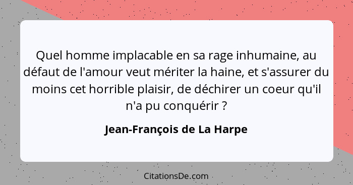 Quel homme implacable en sa rage inhumaine, au défaut de l'amour veut mériter la haine, et s'assurer du moins cet horrible... - Jean-François de La Harpe