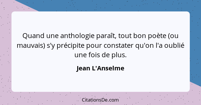 Quand une anthologie paraît, tout bon poète (ou mauvais) s'y précipite pour constater qu'on l'a oublié une fois de plus.... - Jean L'Anselme