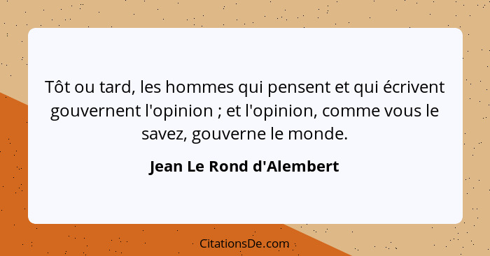 Tôt ou tard, les hommes qui pensent et qui écrivent gouvernent l'opinion ; et l'opinion, comme vous le savez, gouve... - Jean Le Rond d'Alembert