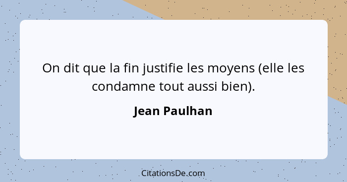 On dit que la fin justifie les moyens (elle les condamne tout aussi bien).... - Jean Paulhan