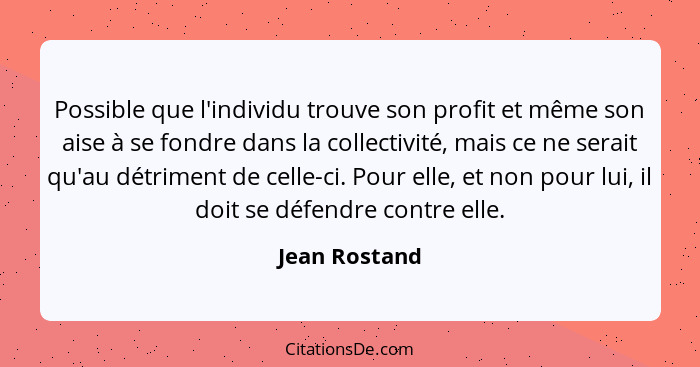 Possible que l'individu trouve son profit et même son aise à se fondre dans la collectivité, mais ce ne serait qu'au détriment de celle... - Jean Rostand