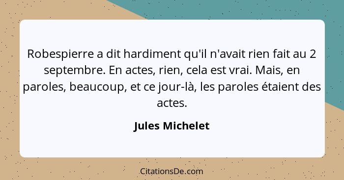 Robespierre a dit hardiment qu'il n'avait rien fait au 2 septembre. En actes, rien, cela est vrai. Mais, en paroles, beaucoup, et ce... - Jules Michelet