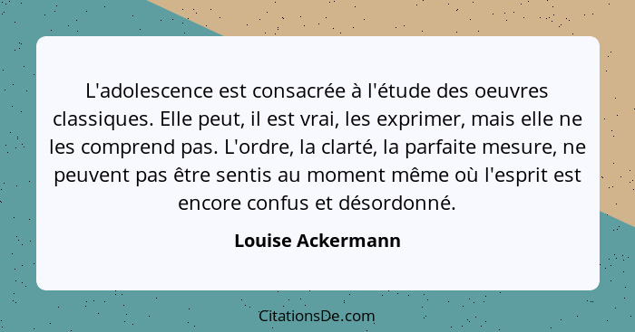 L'adolescence est consacrée à l'étude des oeuvres classiques. Elle peut, il est vrai, les exprimer, mais elle ne les comprend pas.... - Louise Ackermann