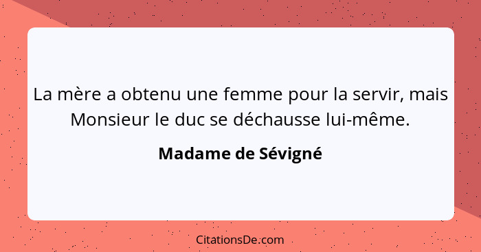 La mère a obtenu une femme pour la servir, mais Monsieur le duc se déchausse lui-même.... - Madame de Sévigné