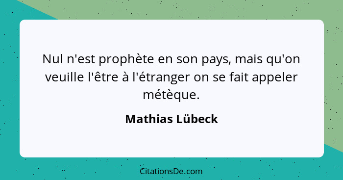 Nul n'est prophète en son pays, mais qu'on veuille l'être à l'étranger on se fait appeler métèque.... - Mathias Lübeck