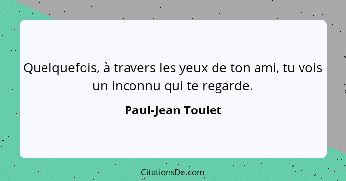 Quelquefois, à travers les yeux de ton ami, tu vois un inconnu qui te regarde.... - Paul-Jean Toulet