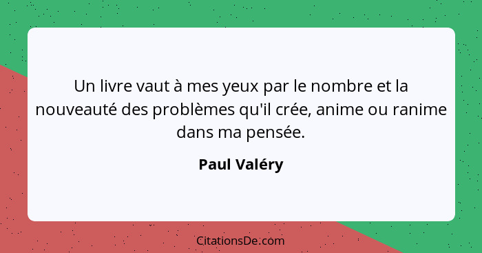 Un livre vaut à mes yeux par le nombre et la nouveauté des problèmes qu'il crée, anime ou ranime dans ma pensée.... - Paul Valéry