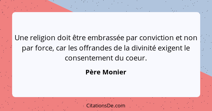 Une religion doit être embrassée par conviction et non par force, car les offrandes de la divinité exigent le consentement du coeur.... - Père Monier