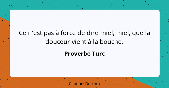 Ce n'est pas à force de dire miel, miel, que la douceur vient à la bouche.... - Proverbe Turc