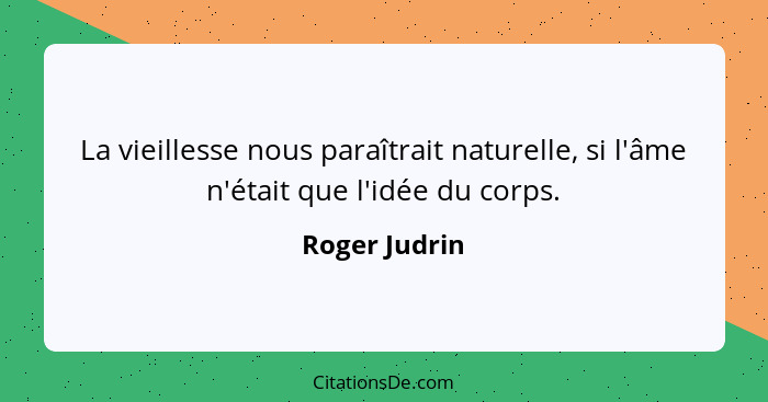 La vieillesse nous paraîtrait naturelle, si l'âme n'était que l'idée du corps.... - Roger Judrin