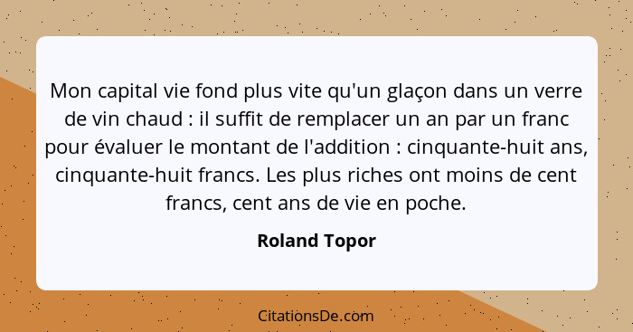 Mon capital vie fond plus vite qu'un glaçon dans un verre de vin chaud : il suffit de remplacer un an par un franc pour évaluer le... - Roland Topor