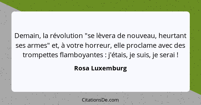 Demain, la révolution "se lèvera de nouveau, heurtant ses armes" et, à votre horreur, elle proclame avec des trompettes flamboyantes&... - Rosa Luxemburg