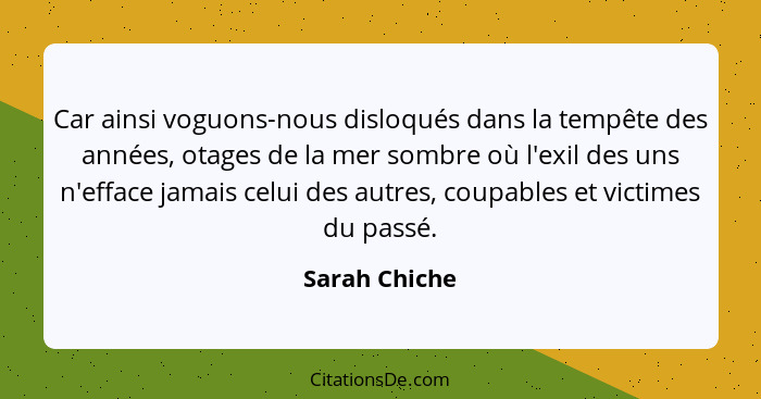 Car ainsi voguons-nous disloqués dans la tempête des années, otages de la mer sombre où l'exil des uns n'efface jamais celui des autres... - Sarah Chiche