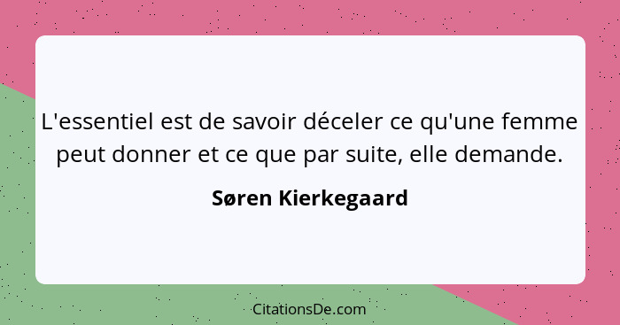 L'essentiel est de savoir déceler ce qu'une femme peut donner et ce que par suite, elle demande.... - Søren Kierkegaard