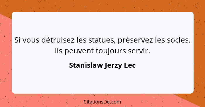 Si vous détruisez les statues, préservez les socles. Ils peuvent toujours servir.... - Stanislaw Jerzy Lec