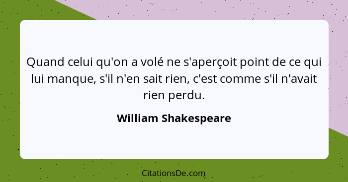 Quand celui qu'on a volé ne s'aperçoit point de ce qui lui manque, s'il n'en sait rien, c'est comme s'il n'avait rien perdu.... - William Shakespeare