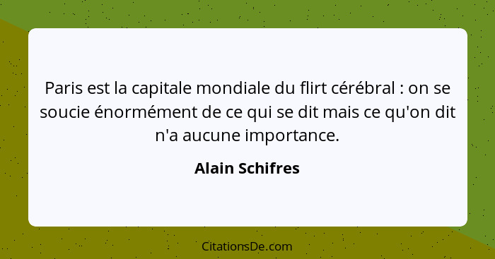 Paris est la capitale mondiale du flirt cérébral : on se soucie énormément de ce qui se dit mais ce qu'on dit n'a aucune importa... - Alain Schifres