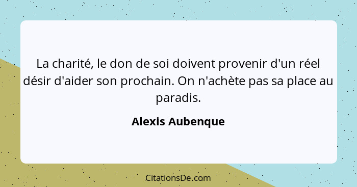 La charité, le don de soi doivent provenir d'un réel désir d'aider son prochain. On n'achète pas sa place au paradis.... - Alexis Aubenque