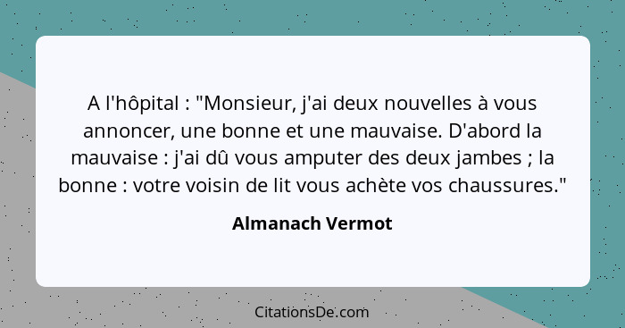 A l'hôpital : "Monsieur, j'ai deux nouvelles à vous annoncer, une bonne et une mauvaise. D'abord la mauvaise : j'ai dû vou... - Almanach Vermot