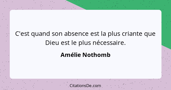 C'est quand son absence est la plus criante que Dieu est le plus nécessaire.... - Amélie Nothomb