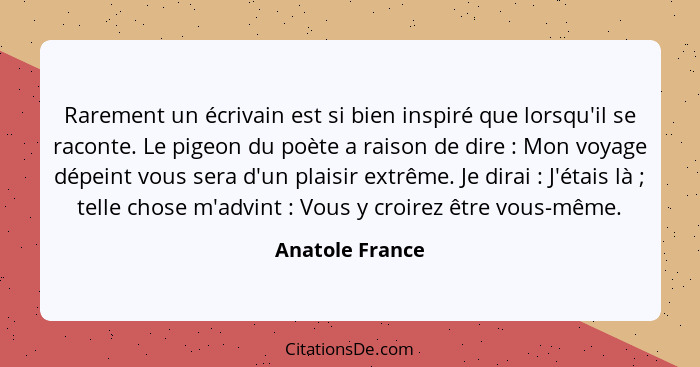 Rarement un écrivain est si bien inspiré que lorsqu'il se raconte. Le pigeon du poète a raison de dire : Mon voyage dépeint vous... - Anatole France