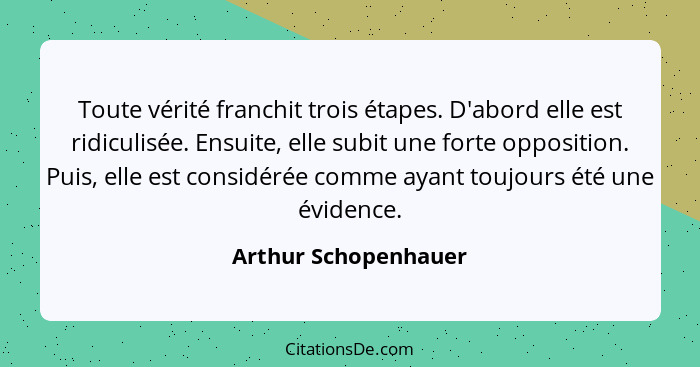 Toute vérité franchit trois étapes. D'abord elle est ridiculisée. Ensuite, elle subit une forte opposition. Puis, elle est consi... - Arthur Schopenhauer