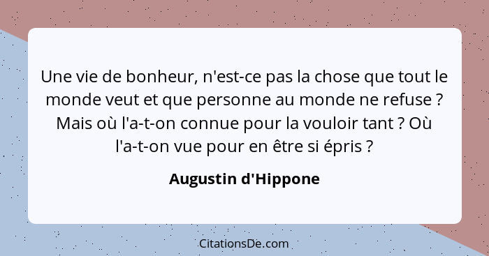 Une vie de bonheur, n'est-ce pas la chose que tout le monde veut et que personne au monde ne refuse ? Mais où l'a-t-on c... - Augustin d'Hippone