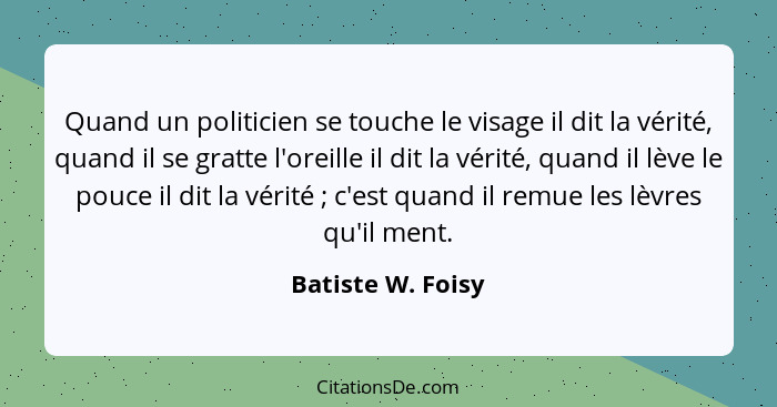 Quand un politicien se touche le visage il dit la vérité, quand il se gratte l'oreille il dit la vérité, quand il lève le pouce il... - Batiste W. Foisy