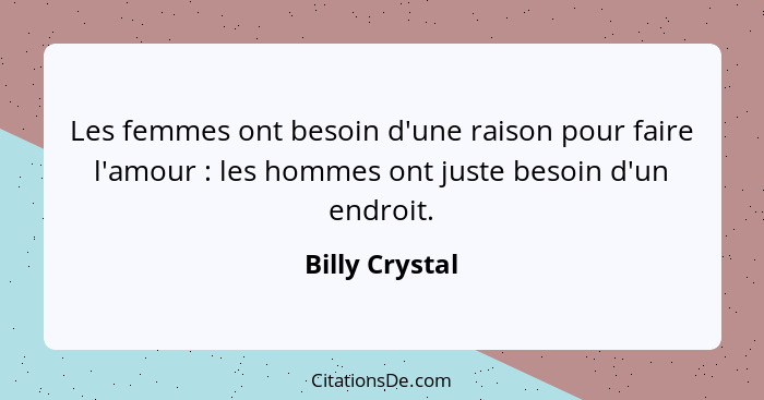 Les femmes ont besoin d'une raison pour faire l'amour : les hommes ont juste besoin d'un endroit.... - Billy Crystal