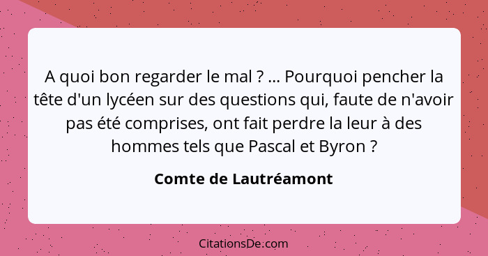 A quoi bon regarder le mal ? ... Pourquoi pencher la tête d'un lycéen sur des questions qui, faute de n'avoir pas été comp... - Comte de Lautréamont