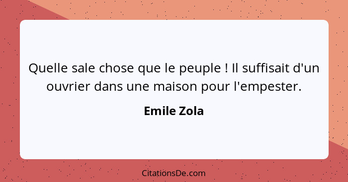 Quelle sale chose que le peuple ! Il suffisait d'un ouvrier dans une maison pour l'empester.... - Emile Zola