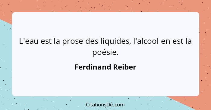 L'eau est la prose des liquides, l'alcool en est la poésie.... - Ferdinand Reiber