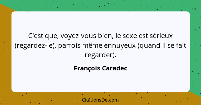 C'est que, voyez-vous bien, le sexe est sérieux (regardez-le), parfois même ennuyeux (quand il se fait regarder).... - François Caradec