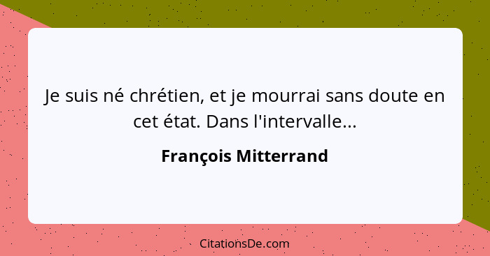 Je suis né chrétien, et je mourrai sans doute en cet état. Dans l'intervalle...... - François Mitterrand