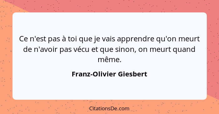 Ce n'est pas à toi que je vais apprendre qu'on meurt de n'avoir pas vécu et que sinon, on meurt quand même.... - Franz-Olivier Giesbert