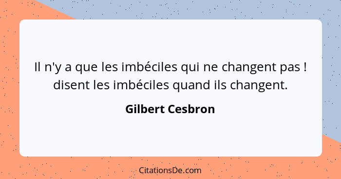 Il n'y a que les imbéciles qui ne changent pas ! disent les imbéciles quand ils changent.... - Gilbert Cesbron