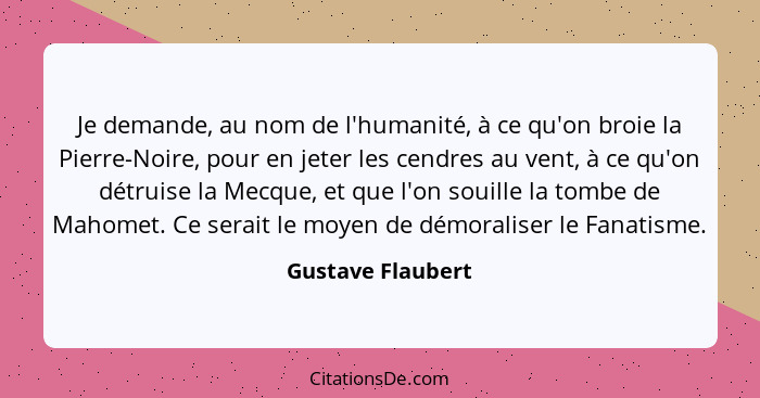 Je demande, au nom de l'humanité, à ce qu'on broie la Pierre-Noire, pour en jeter les cendres au vent, à ce qu'on détruise la Mecqu... - Gustave Flaubert