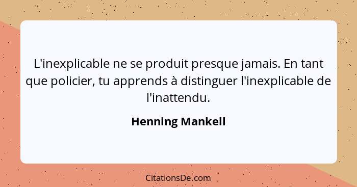 L'inexplicable ne se produit presque jamais. En tant que policier, tu apprends à distinguer l'inexplicable de l'inattendu.... - Henning Mankell