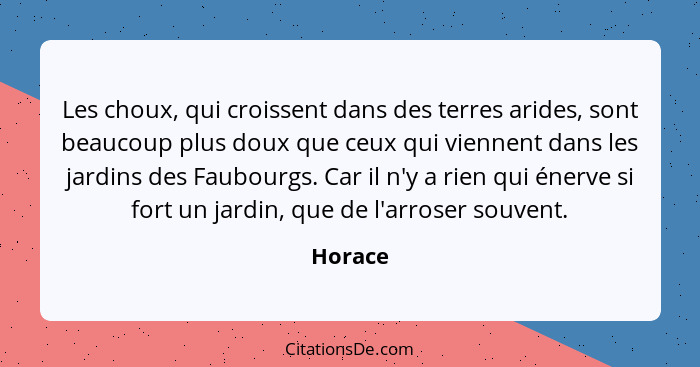 Les choux, qui croissent dans des terres arides, sont beaucoup plus doux que ceux qui viennent dans les jardins des Faubourgs. Car il n'y a r... - Horace