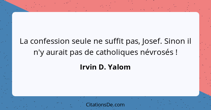 La confession seule ne suffit pas, Josef. Sinon il n'y aurait pas de catholiques névrosés !... - Irvin D. Yalom