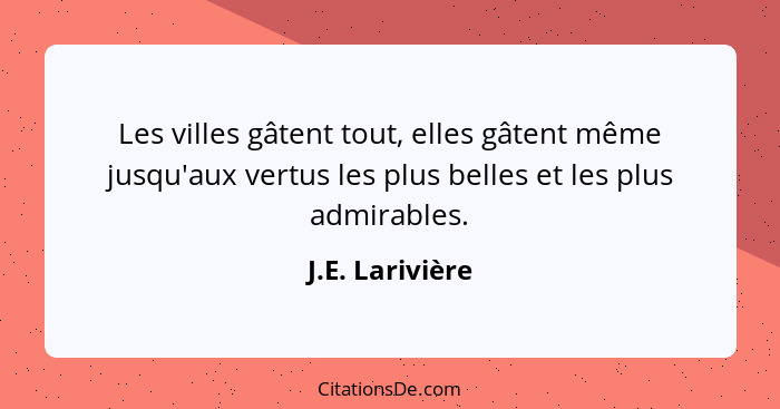 Les villes gâtent tout, elles gâtent même jusqu'aux vertus les plus belles et les plus admirables.... - J.E. Larivière