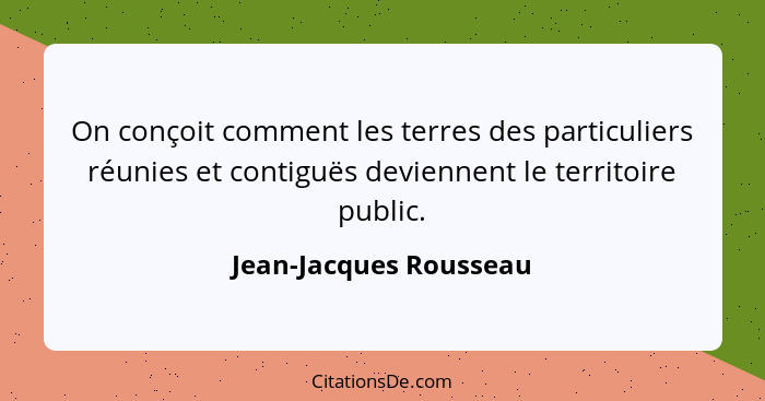 On conçoit comment les terres des particuliers réunies et contiguës deviennent le territoire public.... - Jean-Jacques Rousseau